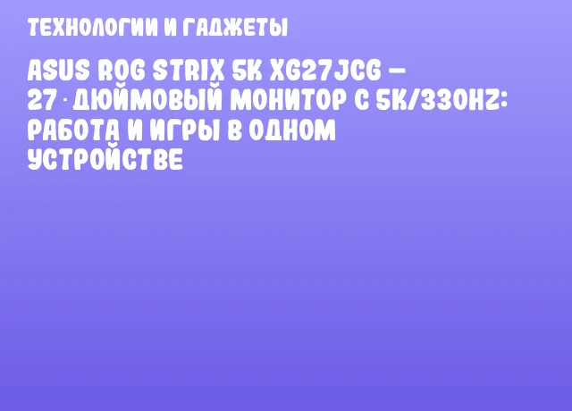 ASUS ROG Strix 5K XG27JCG – 27‑дюймовый монитор с 5K/330Hz: работа и игры в одном устройстве ASUS ROG Strix 5K XG27JCG – 27‑дюймовый монитор с 5K/330Hz: работа и игры в одном устройстве