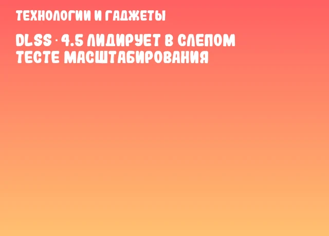 DLSS 4.5 лидирует в слепом тесте масштабирования