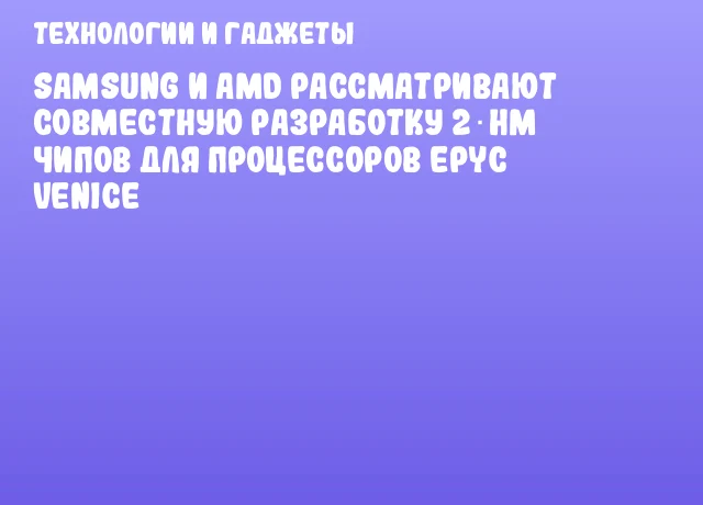Samsung и AMD рассматривают совместную разработку 2‑нм чипов для процессоров EPYC Venice Samsung и AMD рассматривают совместную разработку 2‑нм чипов для процессоров EPYC Venice