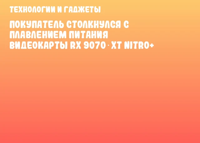 Покупатель столкнулся с плавлением питания видеокарты RX 9070 XT NITRO+ Покупатель столкнулся с плавлением питания видеокарты RX 9070 XT NITRO+