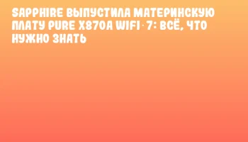 SAPPHIRE выпустила материнскую плату PURE X870A WIFI 7: всё, что нужно знать