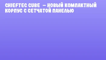 Chieftec Cube – новый компактный корпус с сетчатой панелью