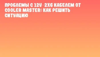 Проблемы с 12V‑2x6 кабелем от Cooler Master: как решить ситуацию