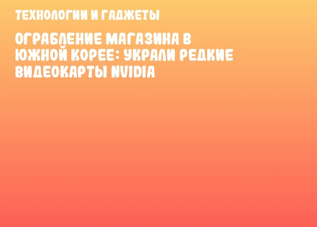 Ограбление магазина в Южной Корее: украли редкие видеокарты NVIDIA Ограбление магазина в Южной Корее: украли редкие видеокарты NVIDIA