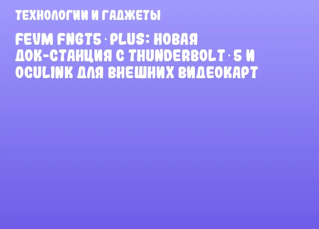 FEVM FNGT5 PLUS: новая док-станция с Thunderbolt 5 и OCuLink для внешних видеокарт