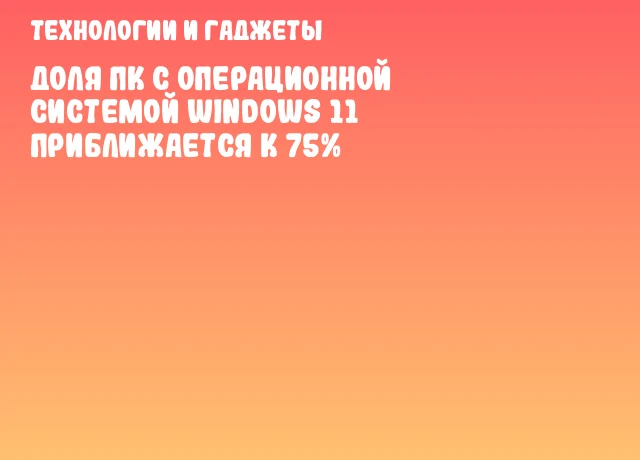 Доля ПК с операционной системой Windows 11 приближается к 75% Доля ПК с операционной системой Windows 11 приближается к 75%
