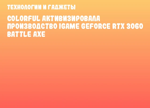 Colorful активизировала производство iGame GeForce RTX 3060 Battle Axe Colorful активизировала производство iGame GeForce RTX 3060 Battle Axe