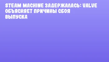 Steam Machine задержалась: Valve объясняет причины сбоя выпуска
