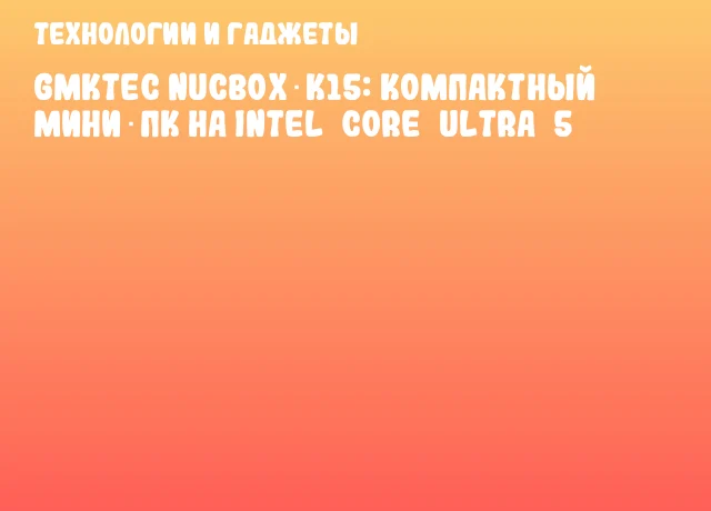 GMKTec NucBox K15: компактный мини‑ПК на Intel&nbsp;Core&nbsp;Ultra&nbsp;5