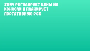 Sony регулирует цены на консоли и планирует портативную PS6