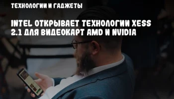 Intel открывает технологии XeSS 2.1 для видеокарт AMD и NVIDIA
