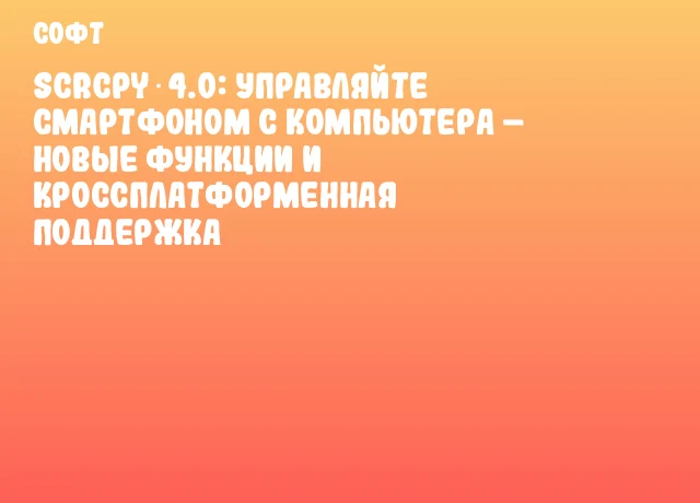 Scrcpy 4.0: Управляйте смартфоном с компьютера &ndash; новые функции и кроссплатформенная поддержка