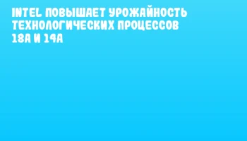 Intel повышает урожайность технологических процессов 18A и 14A