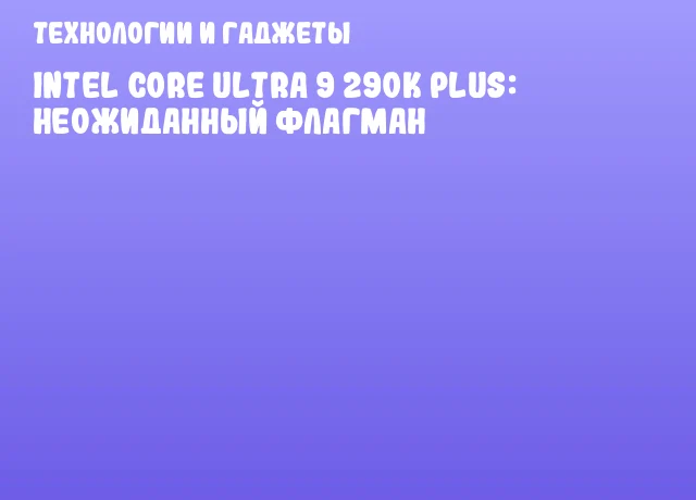 Intel Core Ultra 9 290K Plus: неожиданный флагман