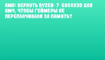 AMD: вернуть Ryzen 7 5800X3D для AM4, чтобы геймеры не переплачивали за память?
