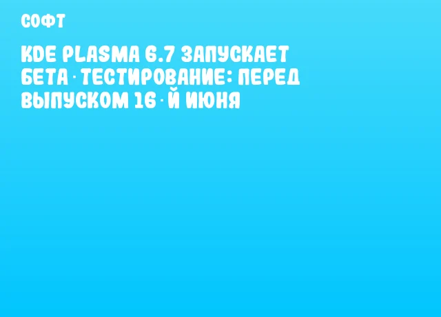 KDE Plasma 6.7 запускает бета‑тестирование: перед выпуском 16‑й июня