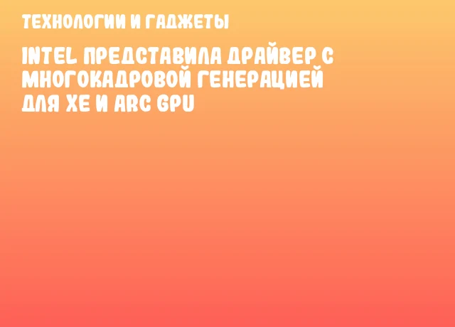 Intel представила драйвер с многокадровой генерацией для Xe и Arc GPU