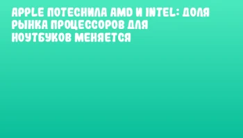 Apple потеснила AMD и Intel: доля рынка процессоров для ноутбуков меняется