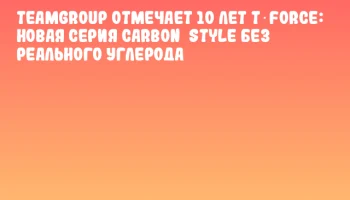TEAMGROUP отмечает 10 лет T‑FORCE: новая серия CARBON&nbsp;STYLE без реального углерода