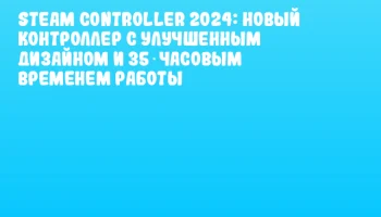 Steam Controller 2024: новый контроллер с улучшенным дизайном и 35‑часовым временем работы