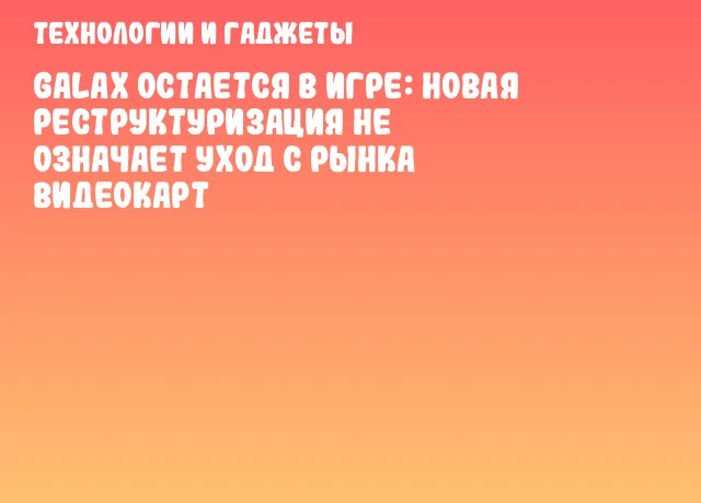 GALAX остается в игре: новая реструктуризация не означает уход с рынка видеокарт