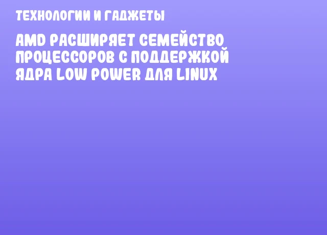 AMD расширяет семейство процессоров с поддержкой ядра Low Power для Linux AMD расширяет семейство процессоров с поддержкой ядра Low Power для Linux