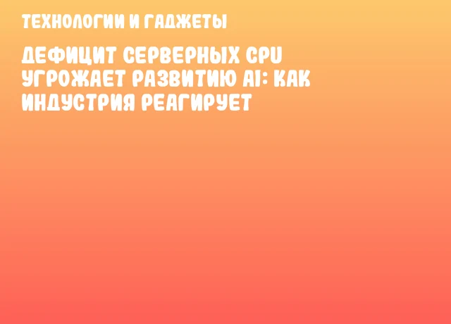 Дефицит серверных CPU угрожает развитию AI: как индустрия реагирует