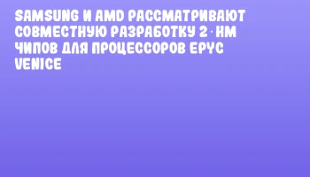 Samsung и AMD рассматривают совместную разработку 2‑нм чипов для процессоров EPYC Venice