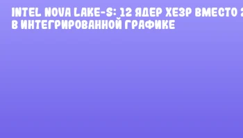 Intel Nova Lake-S: 12 ядер Xe3P вместо 2 в интегрированной графике