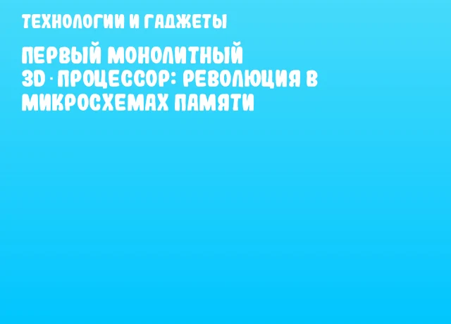 Первый монолитный 3D‑процессор: революция в микросхемах памяти Первый монолитный 3D‑процессор: революция в микросхемах памяти