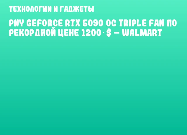 PNY GeForce RTX 5090 OC Triple Fan по рекордной цене 1200 $ – Walmart PNY GeForce RTX 5090 OC Triple Fan по рекордной цене 1200 $ – Walmart