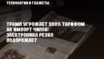 Трамп угрожает 300% тарифом на импорт чипов: электроника резко подорожает