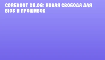 CoreBoot 26.06: новая свобода для BIOS и прошивок