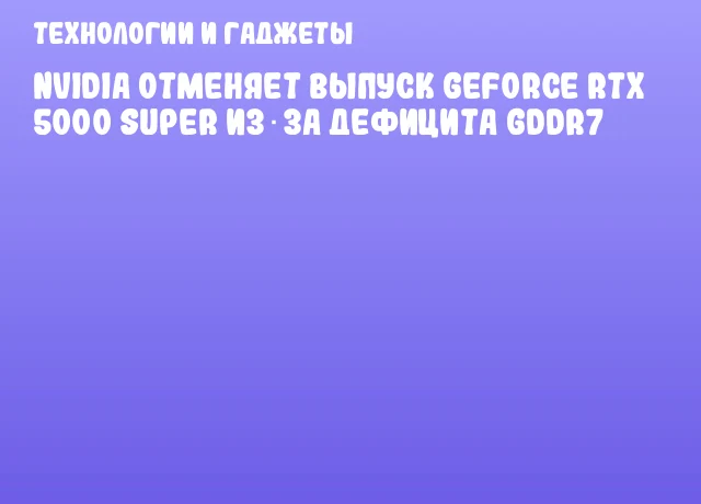 NVIDIA отменяет выпуск GeForce RTX 5000 SUPER из‑за дефицита GDDR7 NVIDIA отменяет выпуск GeForce RTX 5000 SUPER из‑за дефицита GDDR7