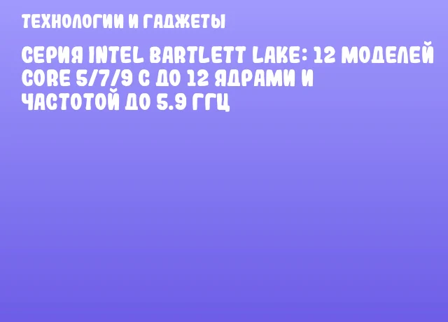 Серия Intel Bartlett Lake: 12 моделей Core 5/7/9 с до 12 ядрами и частотой до 5.9 ГГц