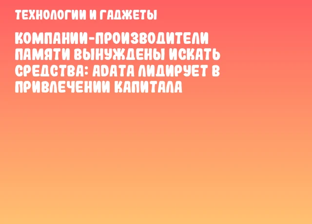 Компании-производители памяти вынуждены искать средства: ADATA лидирует в привлечении капитала Компании-производители памяти вынуждены искать средства: ADATA лидирует в привлечении капитала