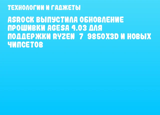 ASRock выпустила обновление прошивки AGESA 4.03 для поддержки Ryzen 7 9850X3D и новых чипсетов ASRock выпустила обновление прошивки AGESA 4.03 для поддержки Ryzen 7 9850X3D и новых чипсетов