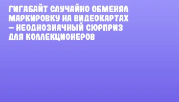 Гигабайт случайно обменял маркировку на видеокартах &ndash; неоднозначный сюрприз для коллекционеров