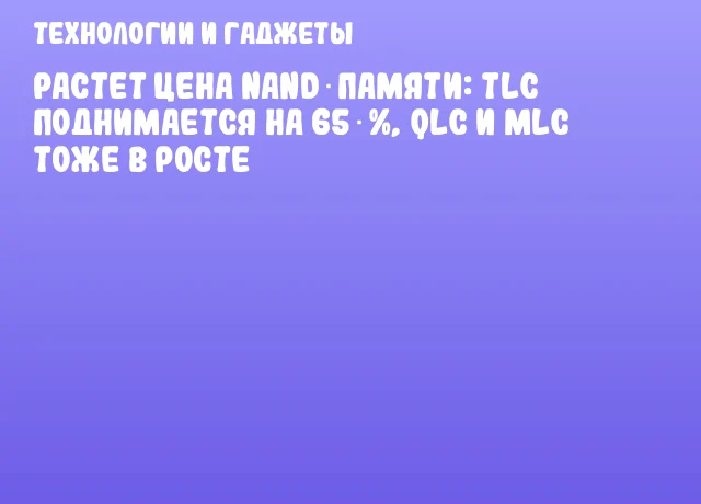 Растет цена NAND‑памяти: TLC поднимается на 65 %, QLC и MLC тоже в росте Растет цена NAND‑памяти: TLC поднимается на 65 %, QLC и MLC тоже в росте