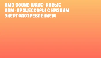 AMD Sound Wave: новые ARM‑процессоры с низким энергопотреблением