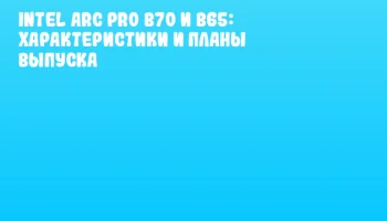 Intel Arc Pro B70 и B65: характеристики и планы выпуска