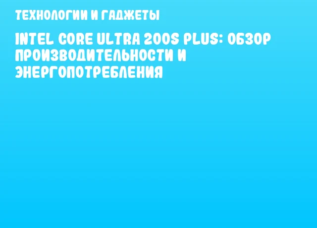 Intel Core Ultra 200S Plus: Обзор производительности и энергопотребления