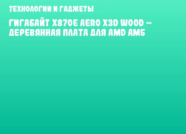 Гигабайт X870E AERO X3D WOOD – Деревянная плата для AMD AM5
