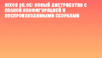 NixOS 26.05: новый дистрибутив с полной конфигурацией и воспроизводимыми сборками NixOS 26.05: новый дистрибутив с полной конфигурацией и воспроизводимыми сборками