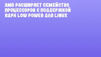 AMD расширяет семейство процессоров с поддержкой ядра Low Power для Linux