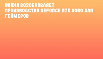 NVIDIA Возобновляет Производство GeForce RTX 3060 для Геймеров