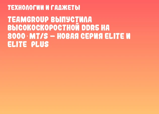 TEAMGROUP выпустила высокоскоростной DDR5 на 8000 MT/s &ndash; новая серия ELITE и ELITE&nbsp;PLUS