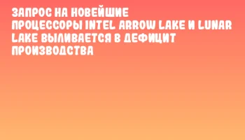 Запрос на новейшие процессоры Intel Arrow Lake и Lunar Lake выливается в дефицит производства