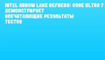 Intel Arrow Lake Refresh: Core Ultra 7 270K демонстрирует впечатляющие результаты тестов