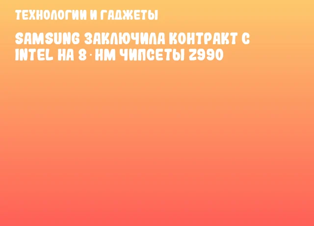 Samsung заключила контракт с Intel на 8‑нм чипсеты Z990